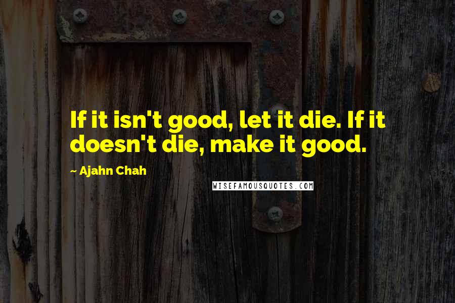 Ajahn Chah Quotes: If it isn't good, let it die. If it doesn't die, make it good.