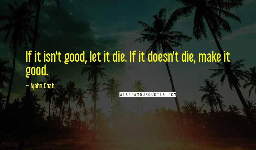 Ajahn Chah Quotes: If it isn't good, let it die. If it doesn't die, make it good.