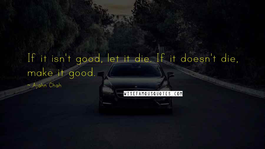 Ajahn Chah Quotes: If it isn't good, let it die. If it doesn't die, make it good.