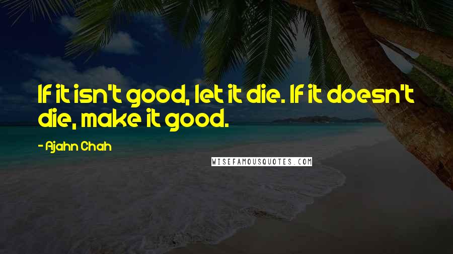 Ajahn Chah Quotes: If it isn't good, let it die. If it doesn't die, make it good.