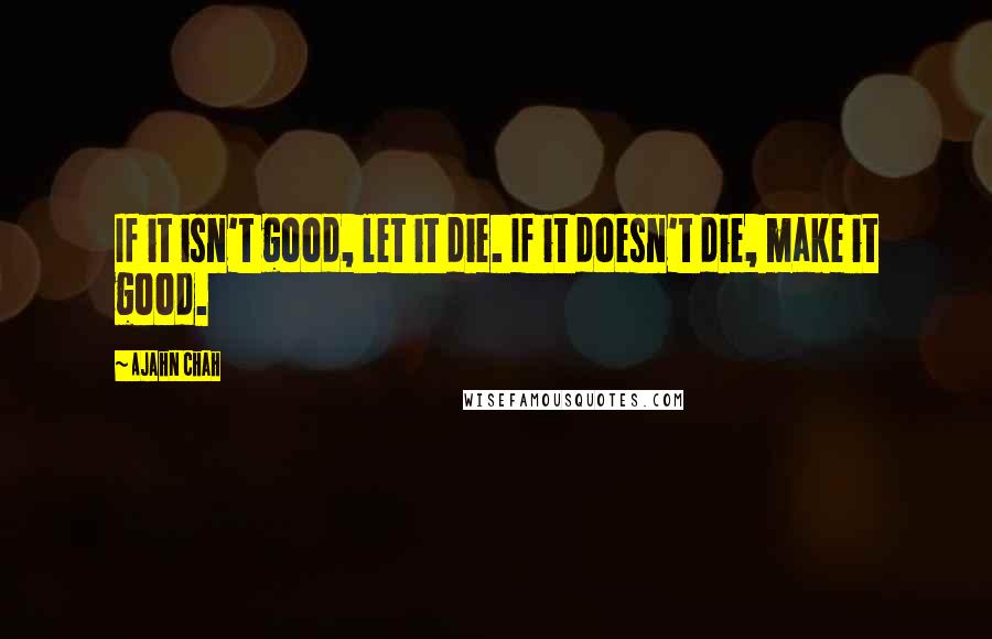 Ajahn Chah Quotes: If it isn't good, let it die. If it doesn't die, make it good.