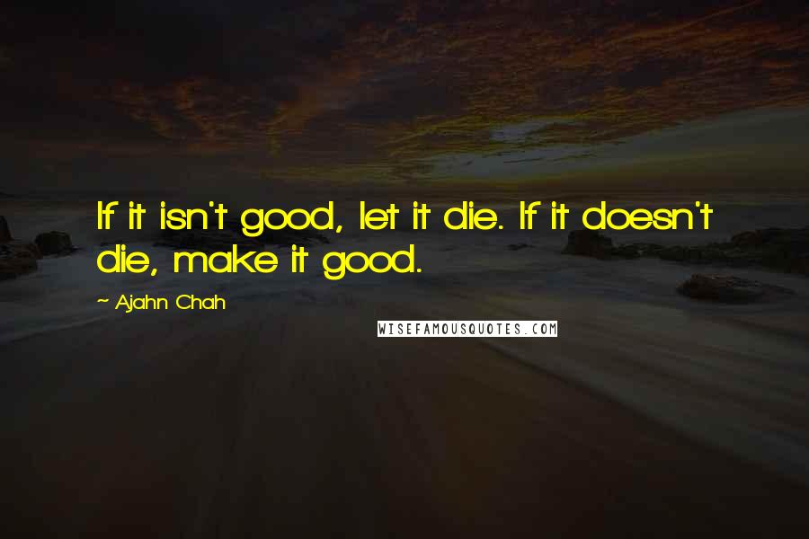 Ajahn Chah Quotes: If it isn't good, let it die. If it doesn't die, make it good.