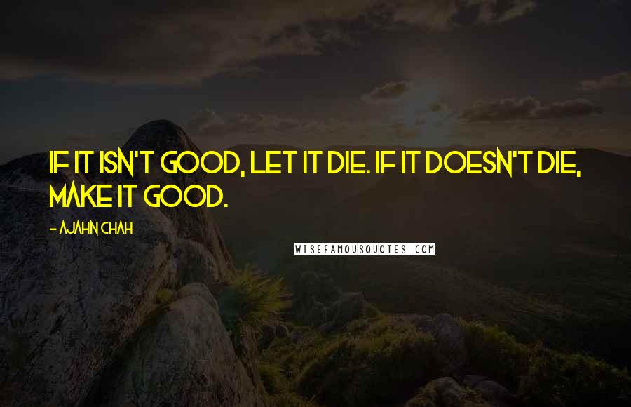 Ajahn Chah Quotes: If it isn't good, let it die. If it doesn't die, make it good.