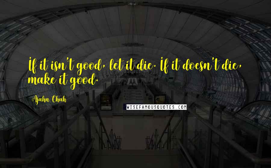 Ajahn Chah Quotes: If it isn't good, let it die. If it doesn't die, make it good.