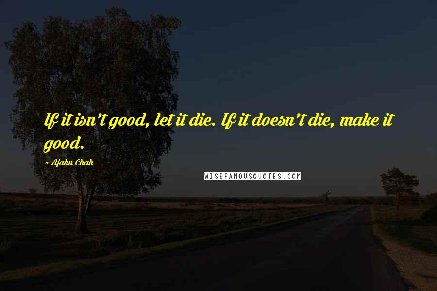 Ajahn Chah Quotes: If it isn't good, let it die. If it doesn't die, make it good.