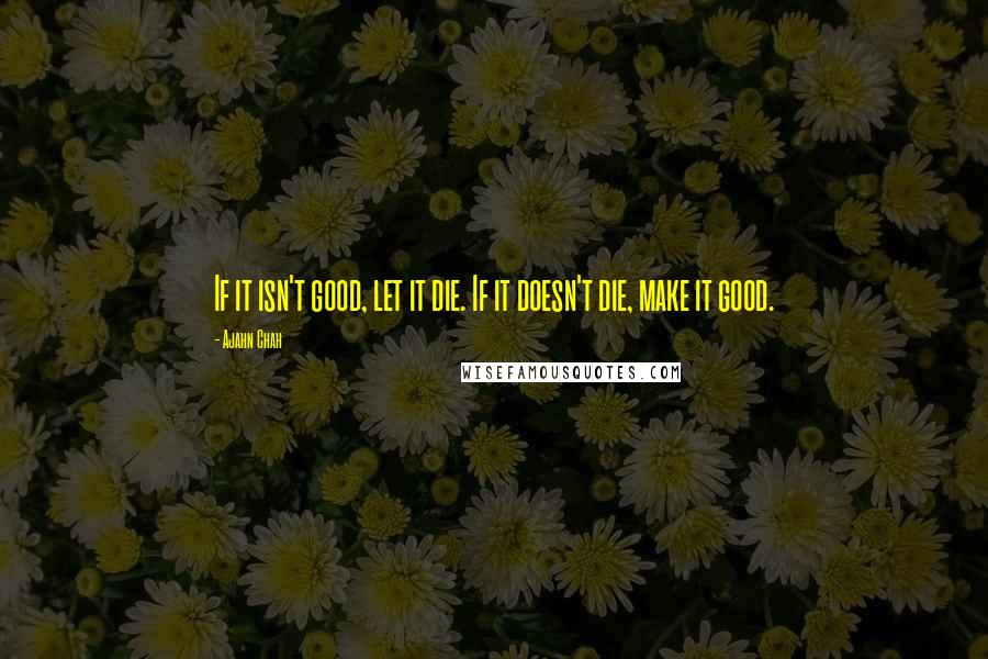 Ajahn Chah Quotes: If it isn't good, let it die. If it doesn't die, make it good.