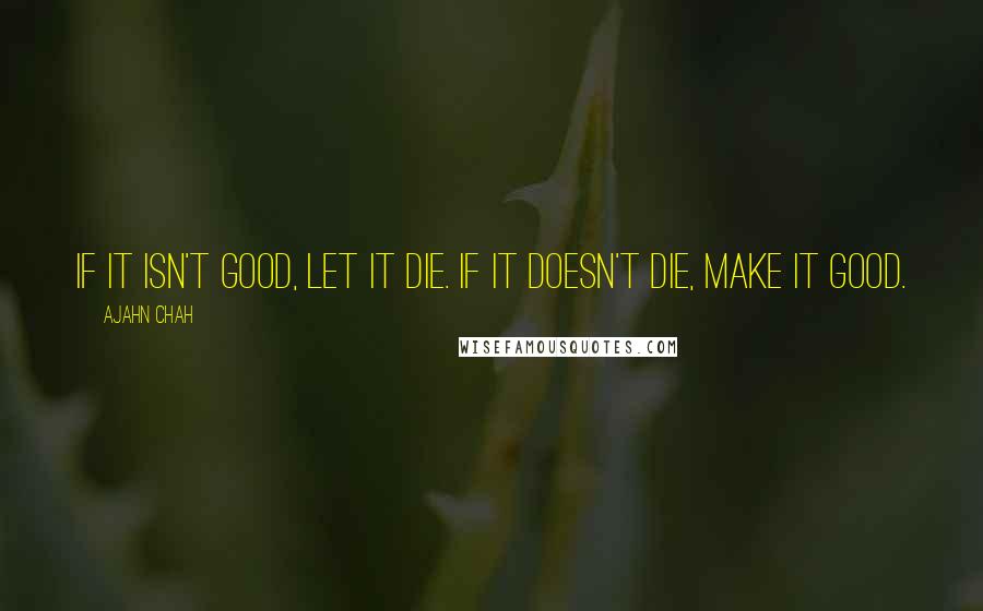 Ajahn Chah Quotes: If it isn't good, let it die. If it doesn't die, make it good.