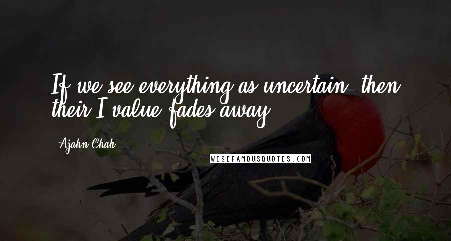 Ajahn Chah Quotes: If we see everything as uncertain, then their I value fades away.