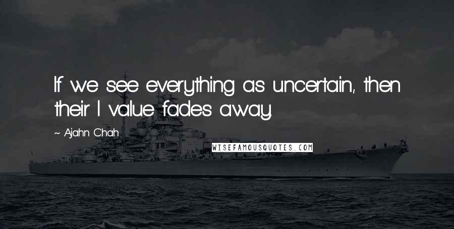 Ajahn Chah Quotes: If we see everything as uncertain, then their I value fades away.