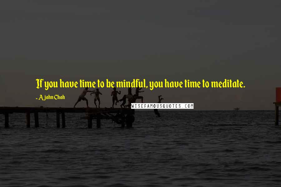 Ajahn Chah Quotes: If you have time to be mindful, you have time to meditate.