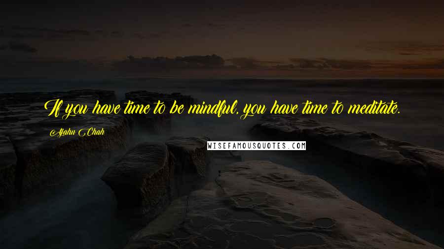 Ajahn Chah Quotes: If you have time to be mindful, you have time to meditate.