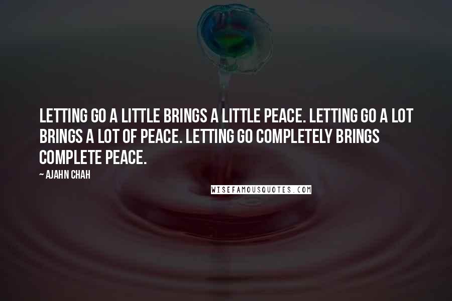Ajahn Chah Quotes: Letting go a little brings a little peace. Letting go a lot brings a lot of peace. Letting go completely brings complete peace.