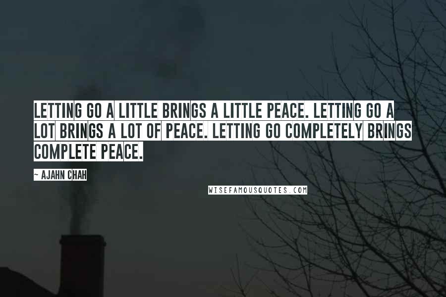Ajahn Chah Quotes: Letting go a little brings a little peace. Letting go a lot brings a lot of peace. Letting go completely brings complete peace.