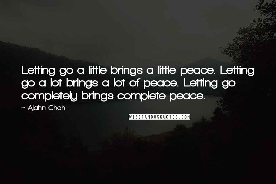 Ajahn Chah Quotes: Letting go a little brings a little peace. Letting go a lot brings a lot of peace. Letting go completely brings complete peace.