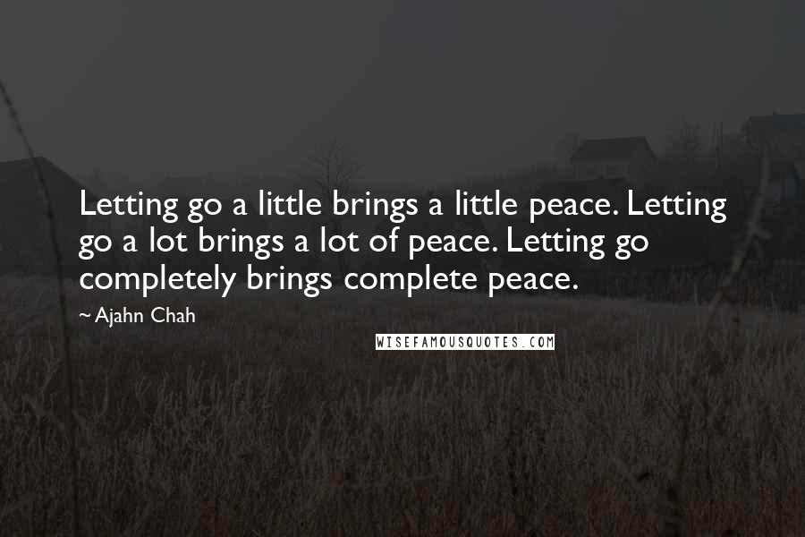 Ajahn Chah Quotes: Letting go a little brings a little peace. Letting go a lot brings a lot of peace. Letting go completely brings complete peace.