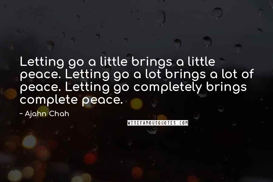 Ajahn Chah Quotes: Letting go a little brings a little peace. Letting go a lot brings a lot of peace. Letting go completely brings complete peace.
