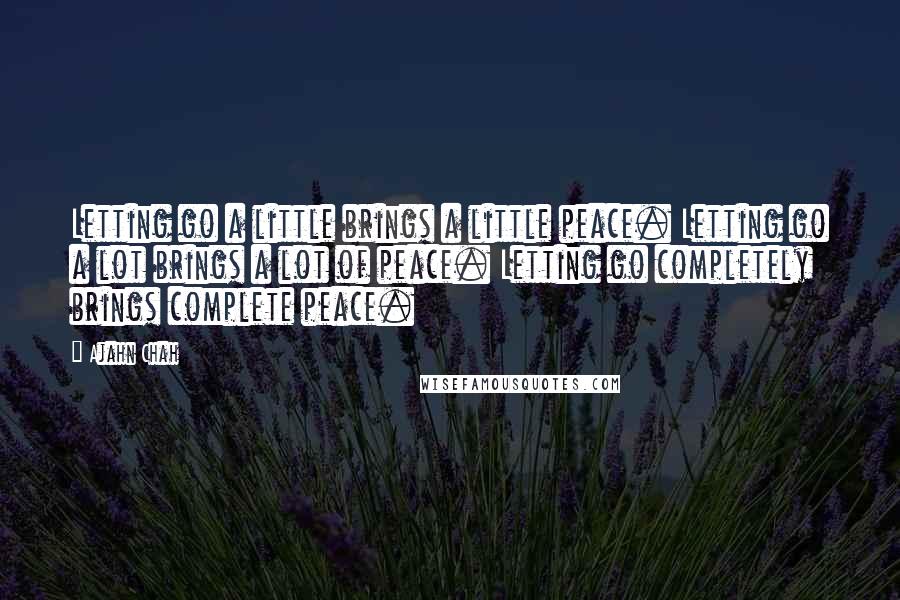 Ajahn Chah Quotes: Letting go a little brings a little peace. Letting go a lot brings a lot of peace. Letting go completely brings complete peace.