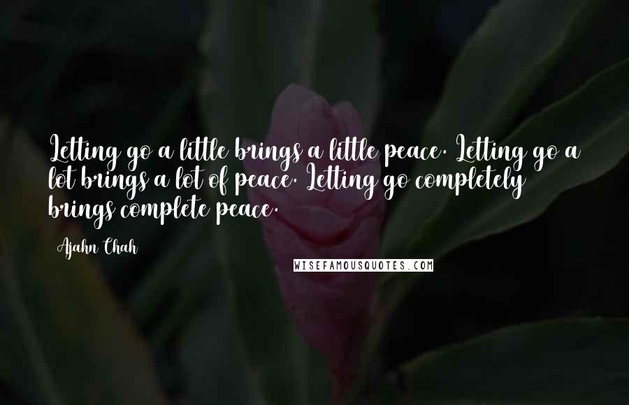 Ajahn Chah Quotes: Letting go a little brings a little peace. Letting go a lot brings a lot of peace. Letting go completely brings complete peace.