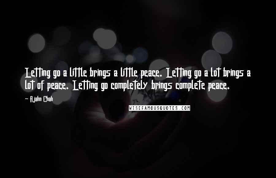 Ajahn Chah Quotes: Letting go a little brings a little peace. Letting go a lot brings a lot of peace. Letting go completely brings complete peace.