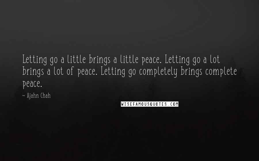 Ajahn Chah Quotes: Letting go a little brings a little peace. Letting go a lot brings a lot of peace. Letting go completely brings complete peace.