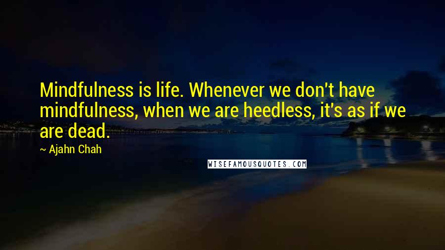 Ajahn Chah Quotes: Mindfulness is life. Whenever we don't have mindfulness, when we are heedless, it's as if we are dead.