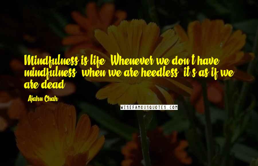 Ajahn Chah Quotes: Mindfulness is life. Whenever we don't have mindfulness, when we are heedless, it's as if we are dead.