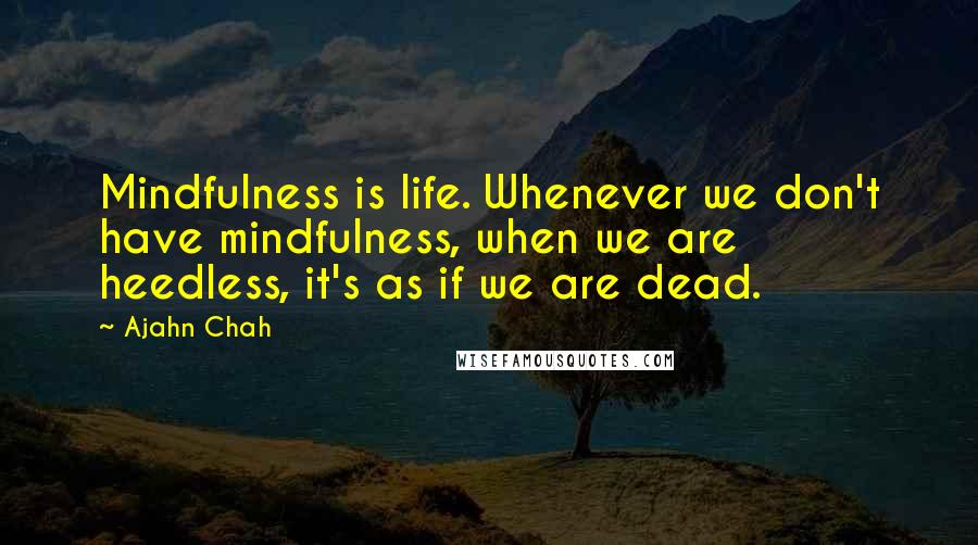 Ajahn Chah Quotes: Mindfulness is life. Whenever we don't have mindfulness, when we are heedless, it's as if we are dead.