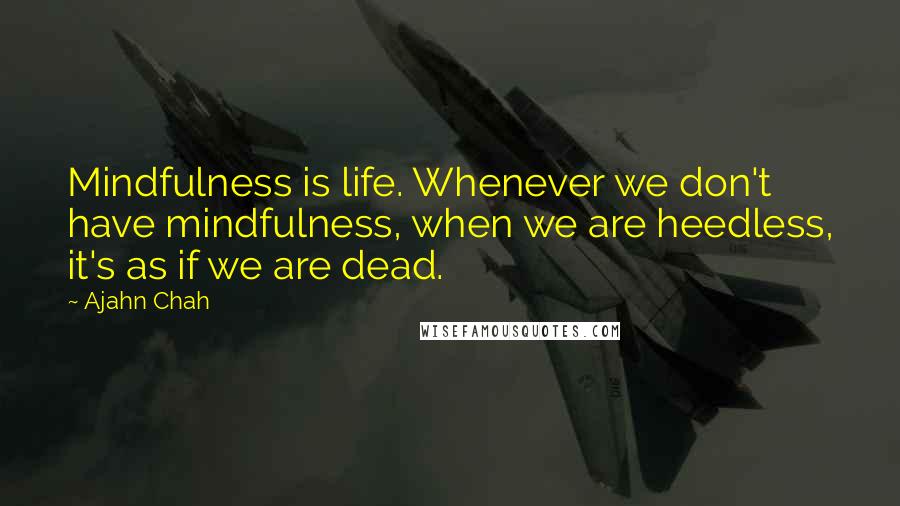 Ajahn Chah Quotes: Mindfulness is life. Whenever we don't have mindfulness, when we are heedless, it's as if we are dead.