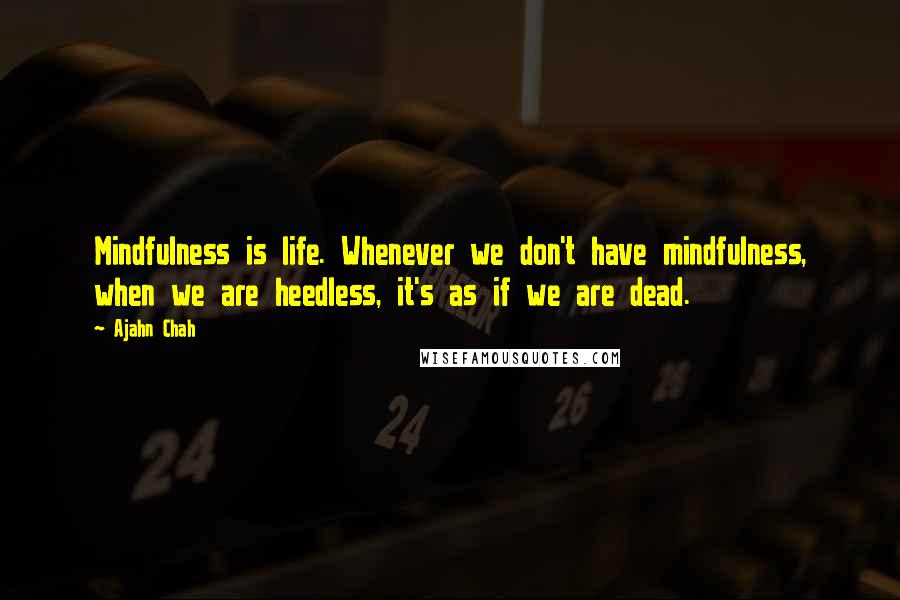 Ajahn Chah Quotes: Mindfulness is life. Whenever we don't have mindfulness, when we are heedless, it's as if we are dead.