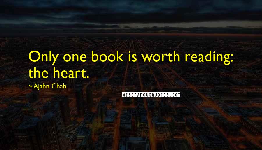 Ajahn Chah Quotes: Only one book is worth reading: the heart.