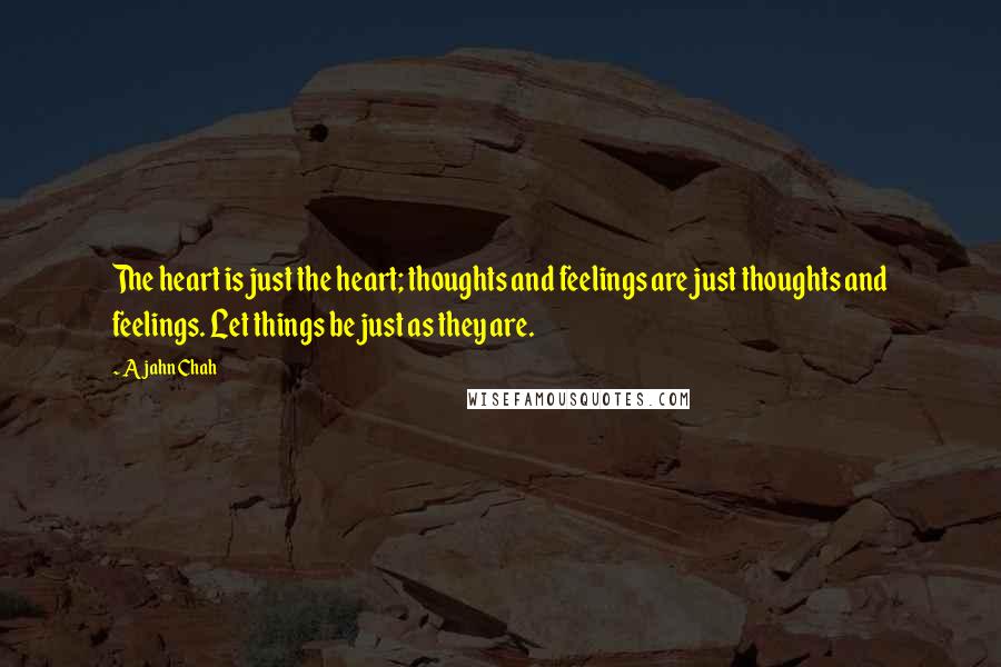 Ajahn Chah Quotes: The heart is just the heart; thoughts and feelings are just thoughts and feelings. Let things be just as they are.