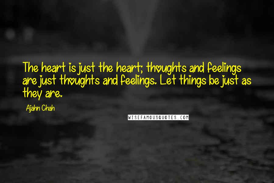 Ajahn Chah Quotes: The heart is just the heart; thoughts and feelings are just thoughts and feelings. Let things be just as they are.