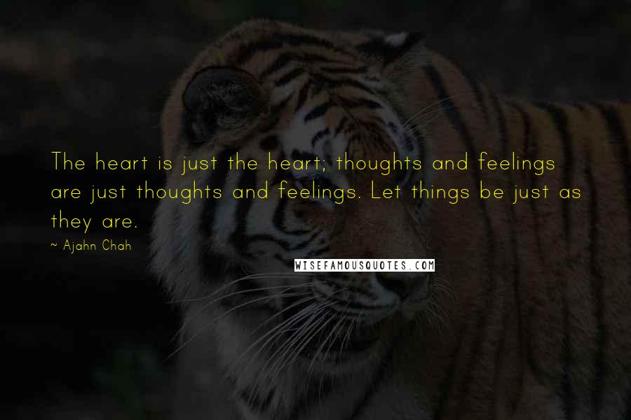 Ajahn Chah Quotes: The heart is just the heart; thoughts and feelings are just thoughts and feelings. Let things be just as they are.