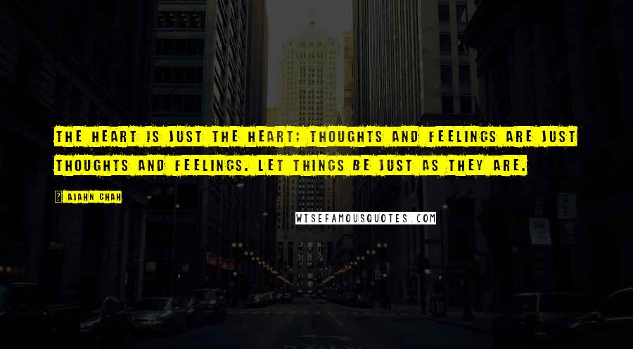 Ajahn Chah Quotes: The heart is just the heart; thoughts and feelings are just thoughts and feelings. Let things be just as they are.