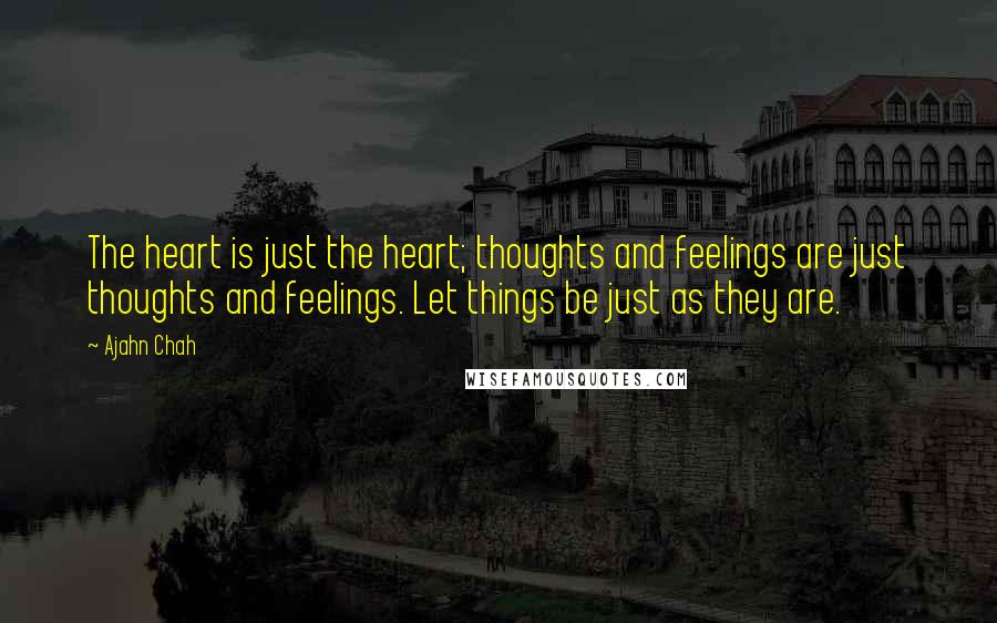 Ajahn Chah Quotes: The heart is just the heart; thoughts and feelings are just thoughts and feelings. Let things be just as they are.