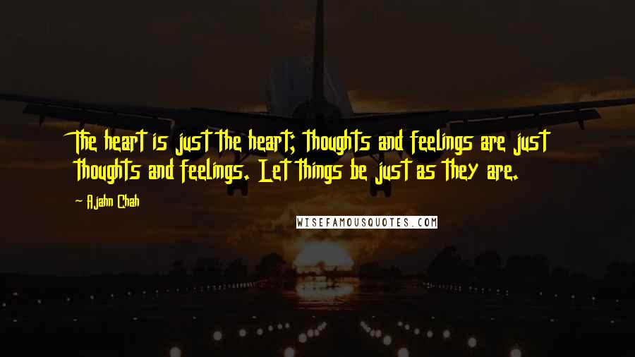 Ajahn Chah Quotes: The heart is just the heart; thoughts and feelings are just thoughts and feelings. Let things be just as they are.