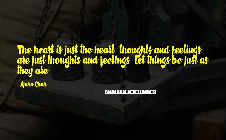 Ajahn Chah Quotes: The heart is just the heart; thoughts and feelings are just thoughts and feelings. Let things be just as they are.