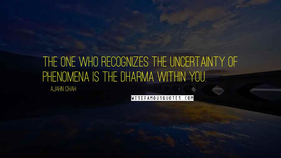 Ajahn Chah Quotes: The one who recognizes the uncertainty of phenomena is the Dharma within you.