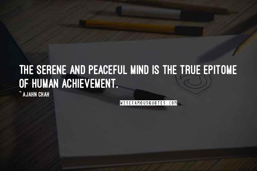 Ajahn Chah Quotes: The serene and peaceful mind is the true epitome of human achievement.