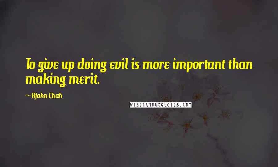 Ajahn Chah Quotes: To give up doing evil is more important than making merit.