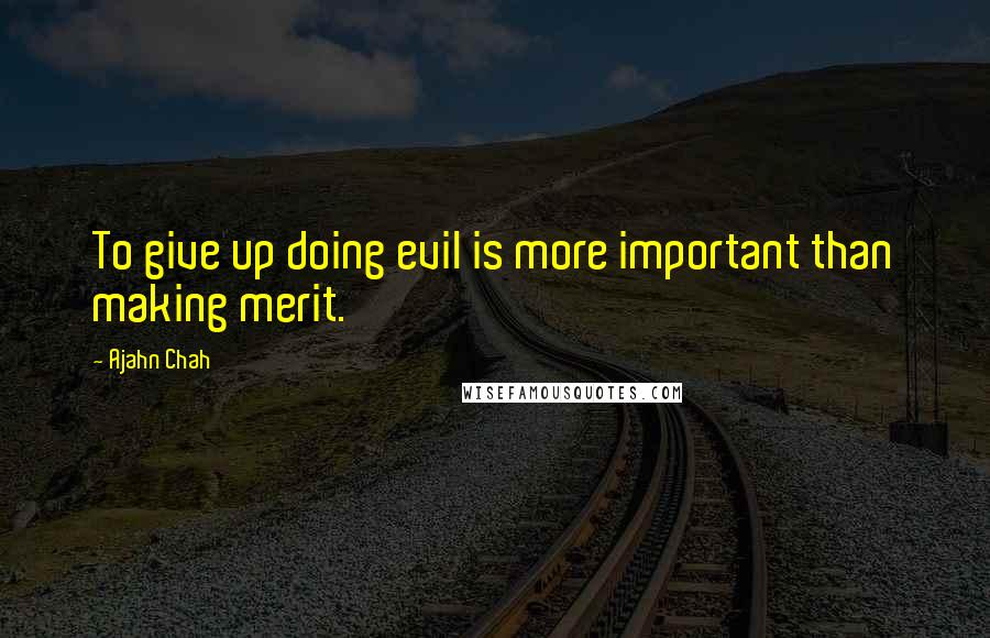 Ajahn Chah Quotes: To give up doing evil is more important than making merit.