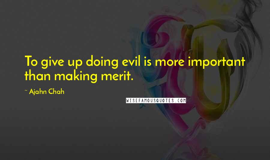 Ajahn Chah Quotes: To give up doing evil is more important than making merit.
