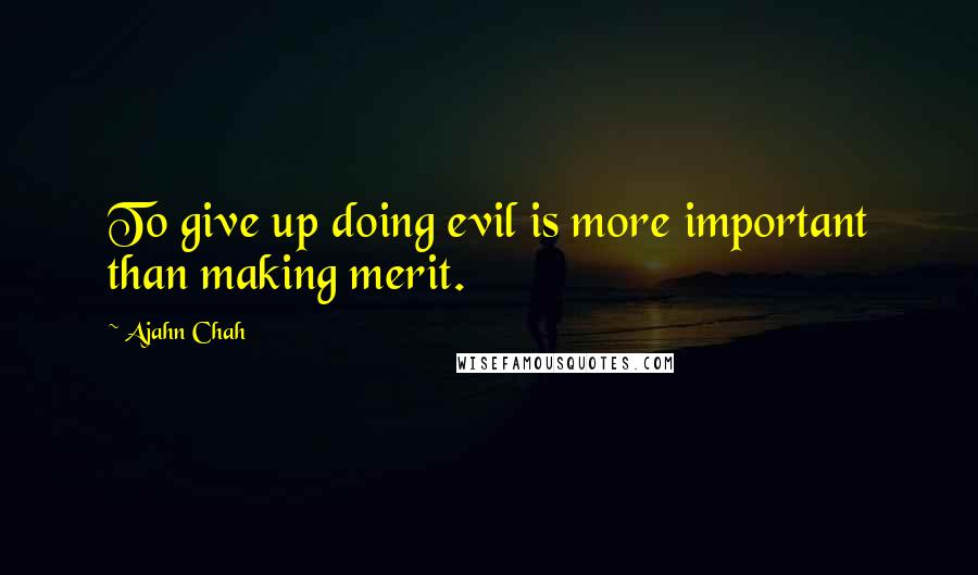 Ajahn Chah Quotes: To give up doing evil is more important than making merit.