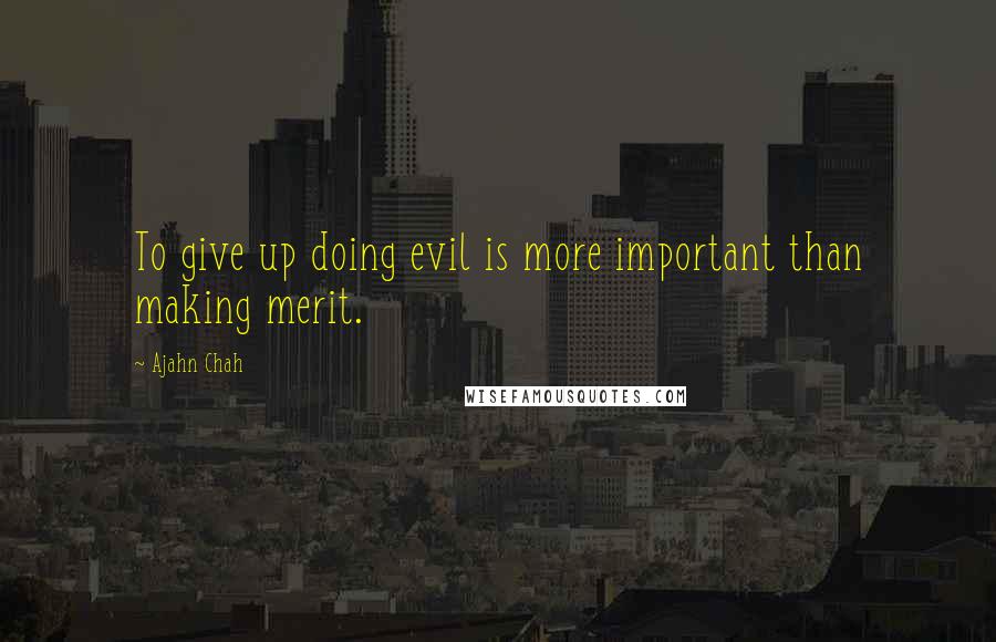 Ajahn Chah Quotes: To give up doing evil is more important than making merit.