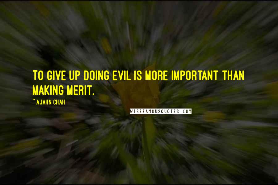 Ajahn Chah Quotes: To give up doing evil is more important than making merit.