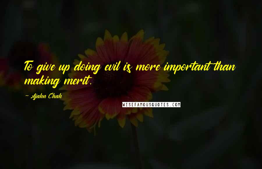 Ajahn Chah Quotes: To give up doing evil is more important than making merit.