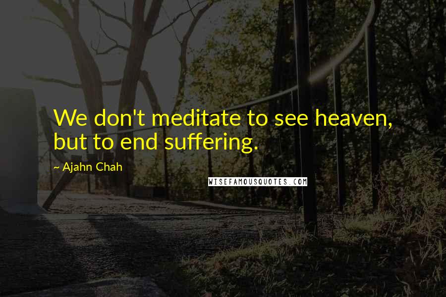 Ajahn Chah Quotes: We don't meditate to see heaven, but to end suffering.