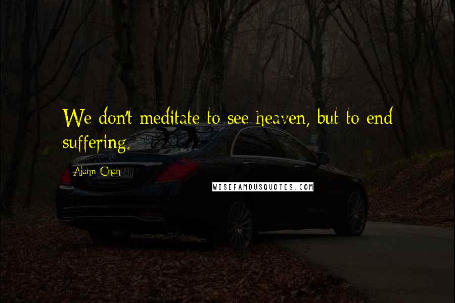 Ajahn Chah Quotes: We don't meditate to see heaven, but to end suffering.