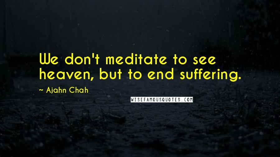 Ajahn Chah Quotes: We don't meditate to see heaven, but to end suffering.