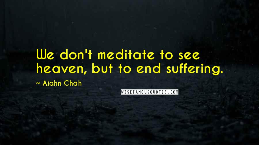 Ajahn Chah Quotes: We don't meditate to see heaven, but to end suffering.